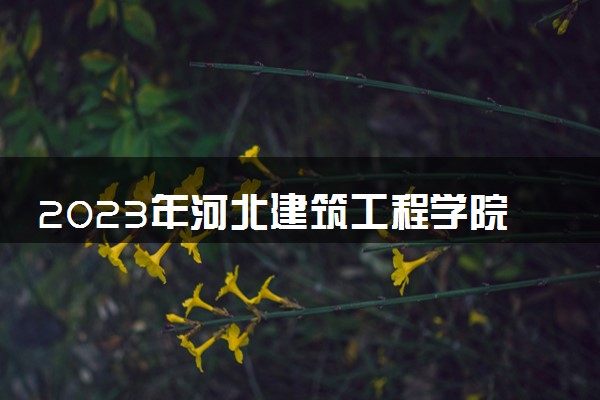 2023年河北建筑工程学院学费多少钱一年及各专业收费标准查询