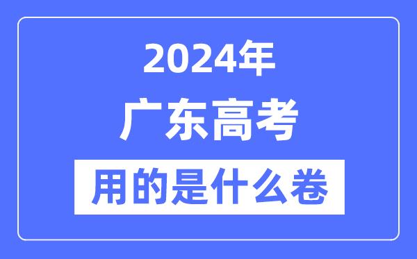 2024年广东高考用的是什么卷-广东高考是全国几卷？