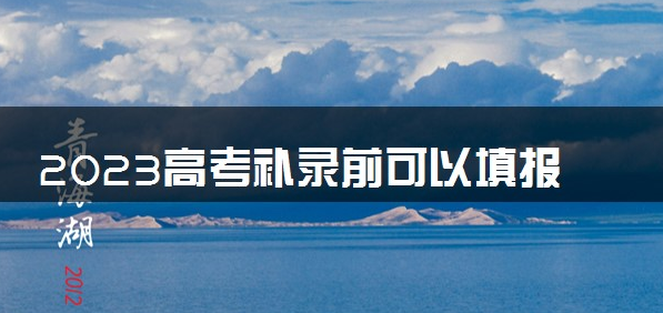 2023高考补录前可以填报高考志愿吗 补录步骤是什么