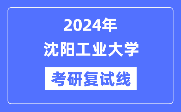 2024年沈阳工业大学各专业考研复试分数线一览表