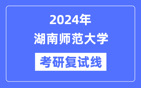 2024年湖南师范大学各专业考研复试分数线一览表