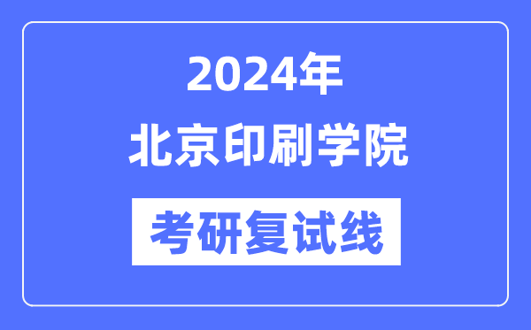 2024年北京印刷学院各专业考研复试分数线一览表
