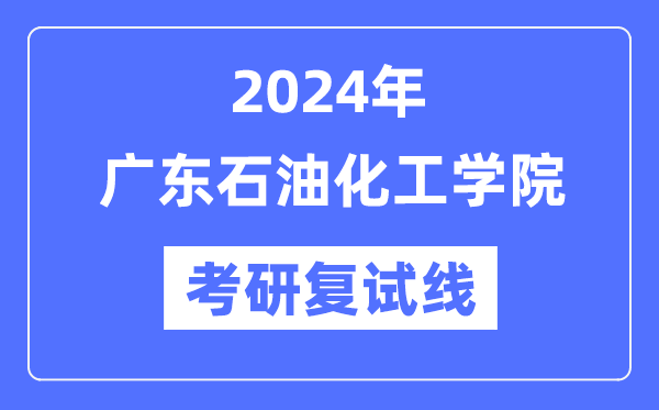 2024年广东石油化工学院各专业考研复试分数线一览表