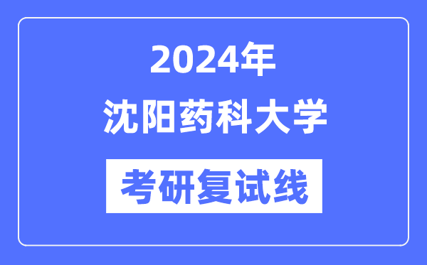 2024年沈阳药科大学各专业考研复试分数线一览表