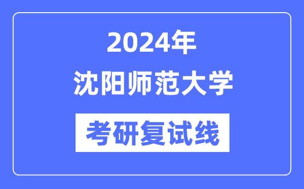 2024年沈阳师范大学各专业考研复试分数线一览表
