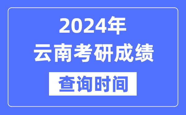 2024云南省考研成绩查询时间-云南考研成绩什么时候公布？