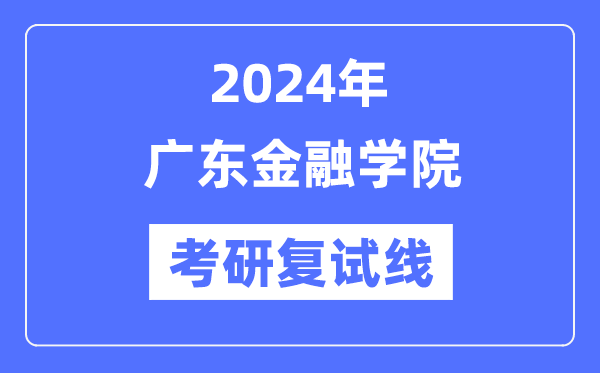 2024年广东金融学院各专业考研复试分数线一览表