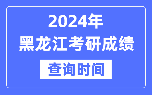 2024黑龙江省考研成绩查询时间-黑龙江考研成绩什么时候公布？