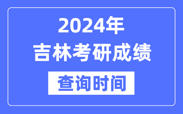 2024吉林省考研成绩查询时间-吉林考研成绩什么时候公布？