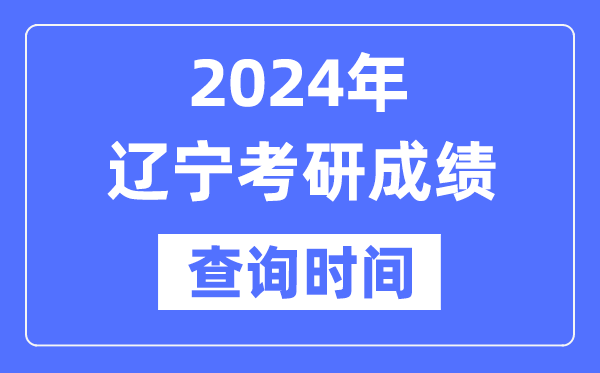 2024辽宁省考研成绩查询时间-辽宁考研成绩什么时候公布？