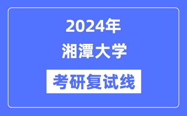 2024年湘潭大学各专业考研复试分数线一览表