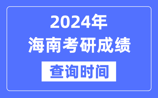 2024海南省考研成绩查询时间-海南考研成绩什么时候公布？