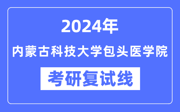 2024年内蒙古科技大学包头医学院各专业考研复试分数线一览表