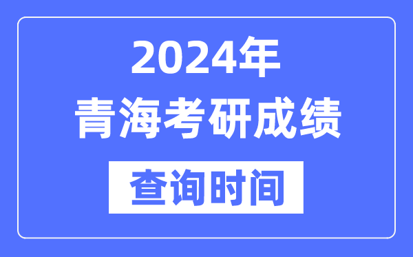 2024青海省考研成绩查询时间-青海考研成绩什么时候公布？