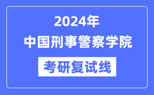 2024年中国刑事警察学院各专业考研复试分数线一览表