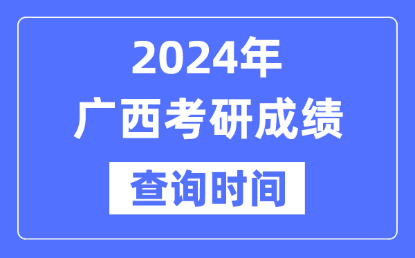 2024广西考研成绩查询时间-广西考研成绩什么时候公布？