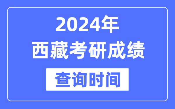 2024西藏考研成绩查询时间-西藏考研成绩什么时候公布？