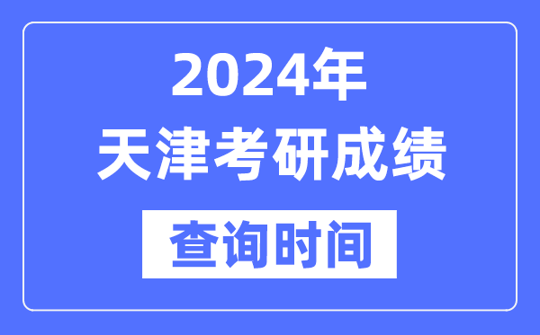 2024天津市考研成绩查询时间-天津考研成绩什么时候公布？