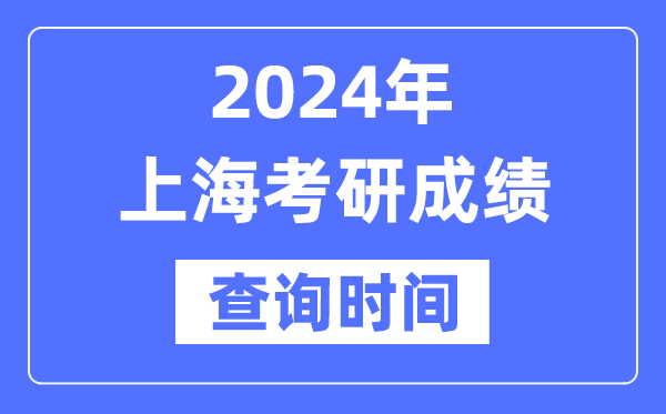 2024上海市考研成绩查询时间-上海考研成绩什么时候公布？