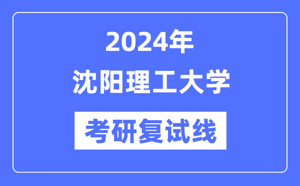 2024年沈阳理工大学各专业考研复试分数线一览表