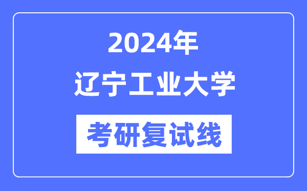 2024年辽宁工业大学各专业考研复试分数线一览表