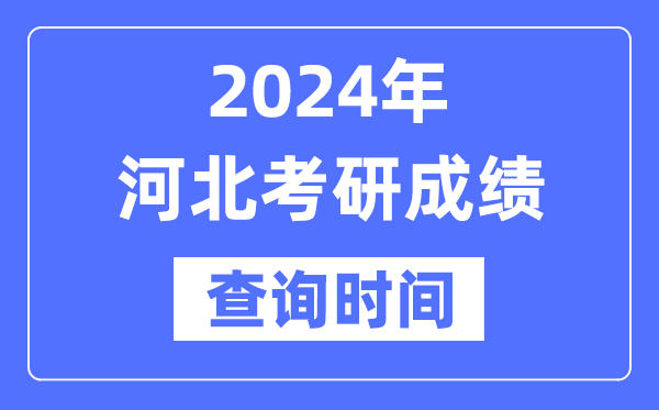 2024河北省考研成绩查询时间-河北考研成绩什么时候公布？