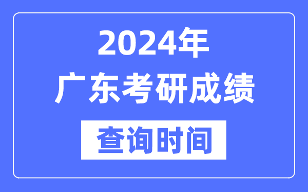 2024广东省考研成绩查询时间-广东考研成绩什么时候公布？