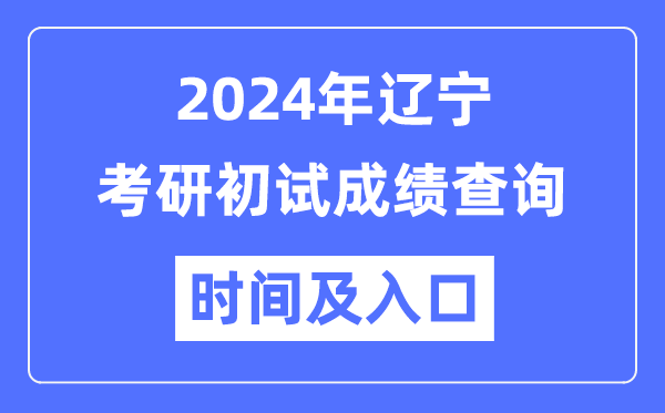 辽宁省2024年硕士研究生初试成绩查询时间及入口