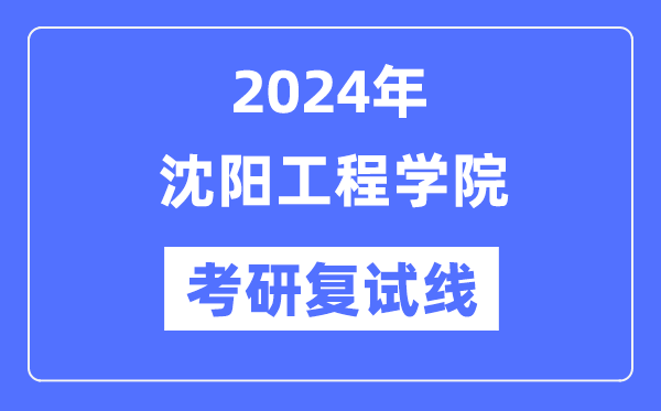 2024年沈阳工程学院各专业考研复试分数线一览表