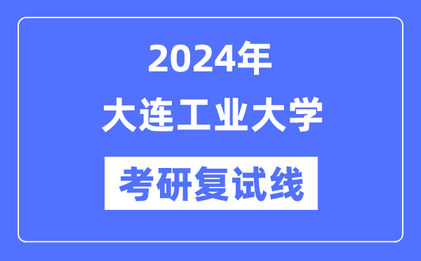 2024年大连工业大学各专业考研复试分数线一览表