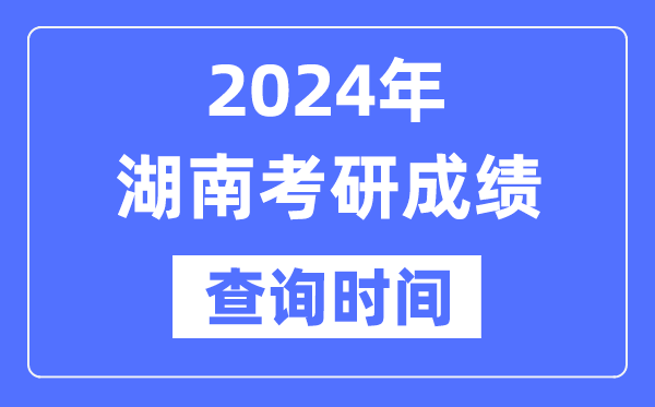 2024湖南省考研成绩查询时间-湖南考研成绩什么时候公布？