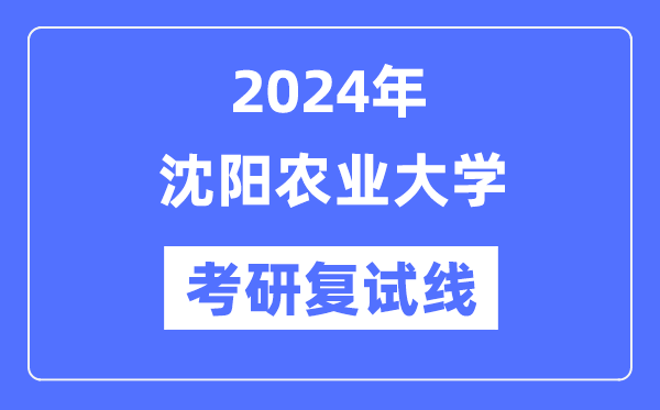 2024年沈阳农业大学各专业考研复试分数线一览表