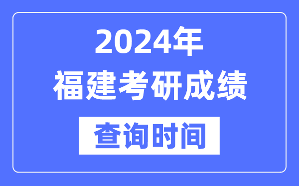 2024福建省考研成绩查询时间-福建考研成绩什么时候公布？