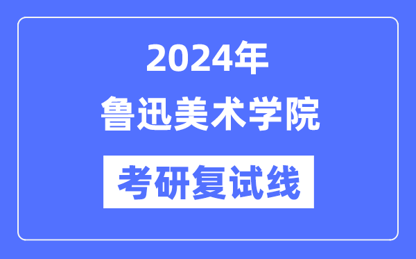 2024年鲁迅美术学院各专业考研复试分数线一览表