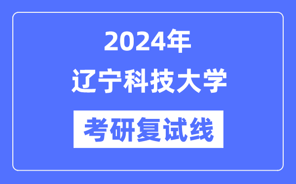 2024年辽宁科技大学各专业考研复试分数线一览表