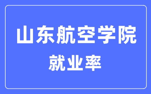 山东航空学院就业率及就业前景怎么样-好就业吗？