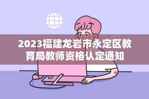 2023福建龙岩市永定区教育局教师资格认定通知