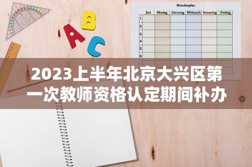 2023上半年北京大兴区第一次教师资格认定期间补办证书的公告