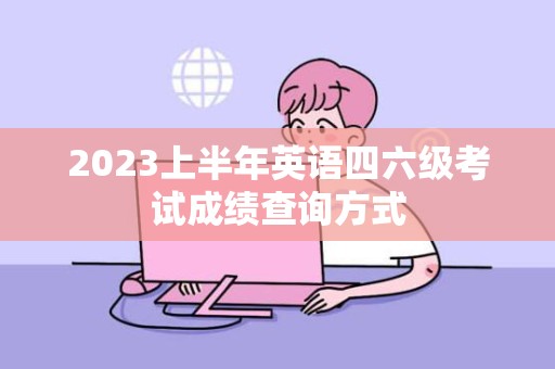 2023上半年英语四六级考试成绩查询方式